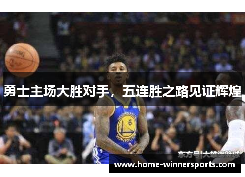 勇士主场大胜对手，五连胜之路见证辉煌