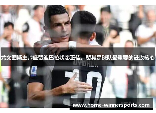 尤文图斯主帅盛赞迪巴拉状态正佳，赞其是球队最重要的进攻核心