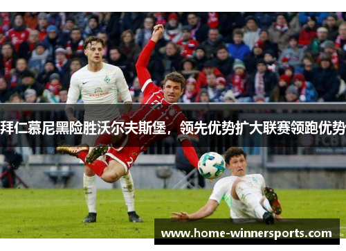 拜仁慕尼黑险胜沃尔夫斯堡，领先优势扩大联赛领跑优势