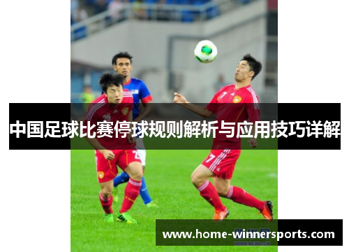 中国足球比赛停球规则解析与应用技巧详解