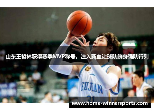 山东王哲林获得赛季MVP称号，注入新血让球队跻身强队行列