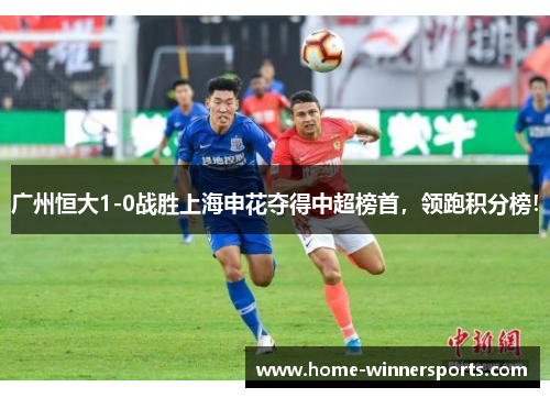 广州恒大1-0战胜上海申花夺得中超榜首，领跑积分榜！