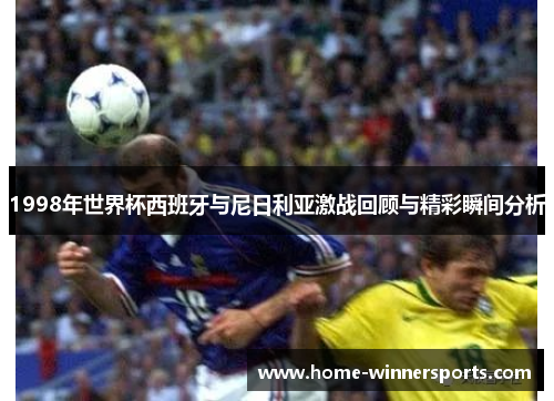 1998年世界杯西班牙与尼日利亚激战回顾与精彩瞬间分析