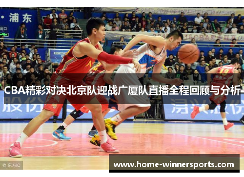 CBA精彩对决北京队迎战广厦队直播全程回顾与分析