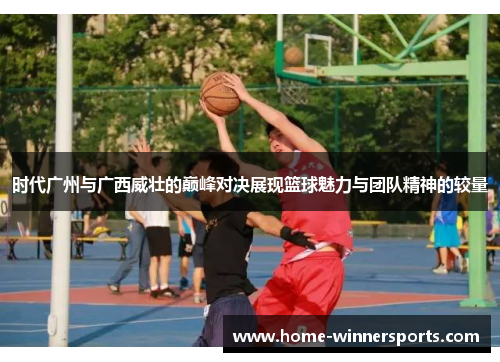 时代广州与广西威壮的巅峰对决展现篮球魅力与团队精神的较量