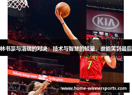 林书豪与洛瑞的对决：技术与智慧的较量，谁能笑到最后