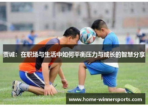 贾诚：在职场与生活中如何平衡压力与成长的智慧分享